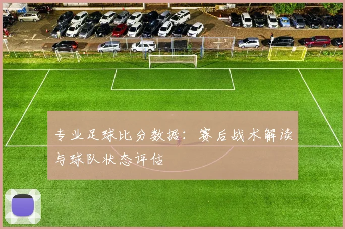 专业足球比分数据：赛后战术解读与球队状态评估