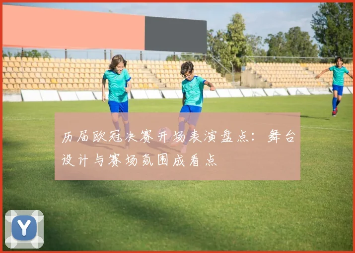 历届欧冠决赛开场表演盘点：舞台设计与赛场氛围成看点