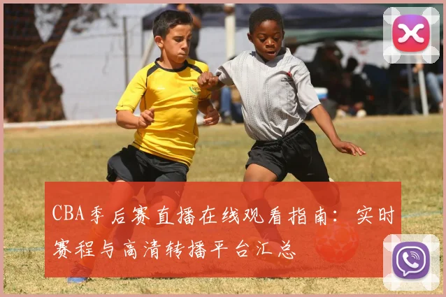 CBA季后赛直播在线观看指南：实时赛程与高清转播平台汇总