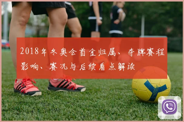 2018年冬奥会首金归属、夺牌赛程影响、赛况与后续看点解读