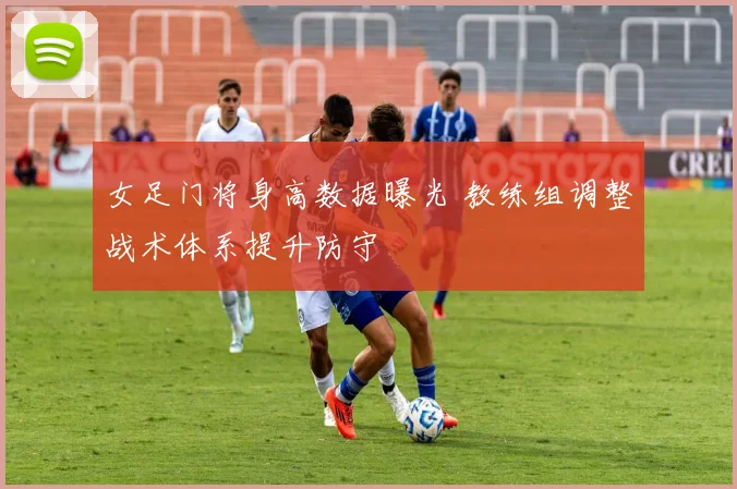 女足门将身高数据曝光 教练组调整战术体系提升防守