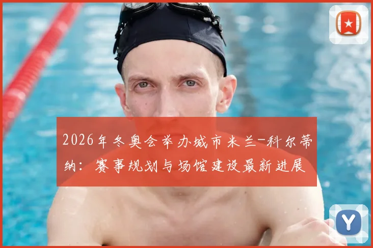 2026年冬奥会举办城市米兰-科尔蒂纳：赛事规划与场馆建设最新进展