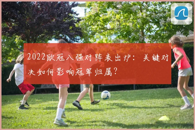 2022欧冠八强对阵表出炉：关键对决如何影响冠军归属？