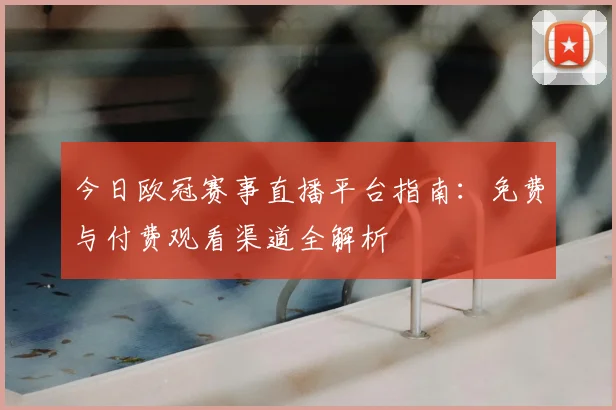 今日欧冠赛事直播平台指南：免费与付费观看渠道全解析