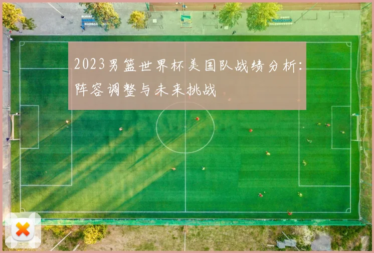 2023男篮世界杯美国队战绩分析：阵容调整与未来挑战
