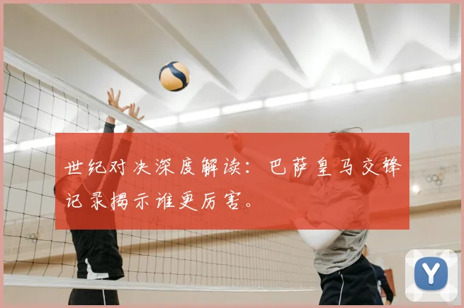 世纪对决深度解读：巴萨皇马交锋记录揭示谁更厉害。