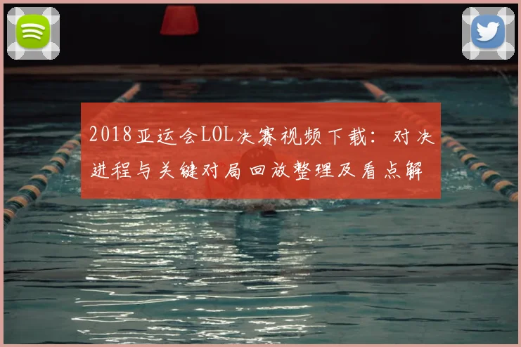 2018亚运会LOL决赛视频下载：对决进程与关键对局回放整理及看点解读