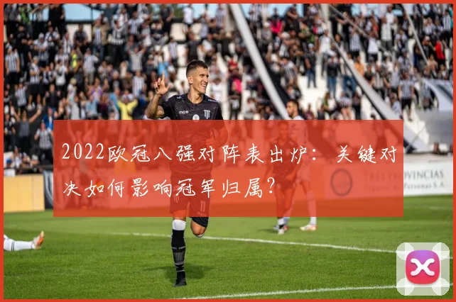 2022欧冠八强对阵表出炉：关键对决如何影响冠军归属？