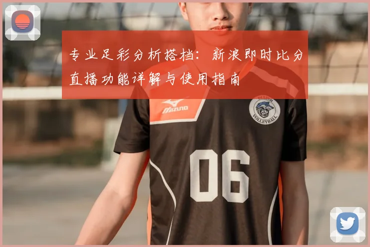 专业足彩分析搭档：新浪即时比分直播功能详解与使用指南