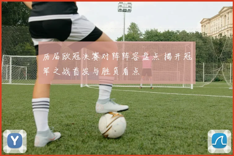 历届欧冠决赛对阵阵容盘点 揭开冠军之战首发与胜负看点