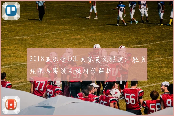 2018亚运会LOL决赛英文报道：胜负结果与赛场关键对位解析