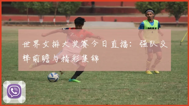 世界女排大奖赛今日直播：强队交锋前瞻与精彩集锦