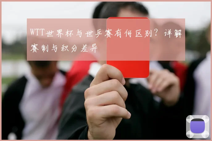 WTT世界杯与世乒赛有何区别？详解赛制与积分差异