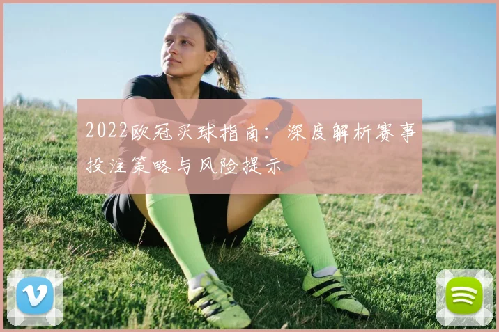 2022欧冠买球指南：深度解析赛事投注策略与风险提示