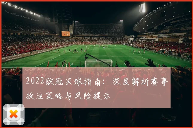 2022欧冠买球指南：深度解析赛事投注策略与风险提示