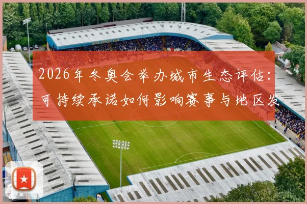 2026年冬奥会举办城市生态评估：可持续承诺如何影响赛事与地区发展