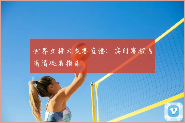 世界女排大奖赛直播：实时赛程与高清观看指南
